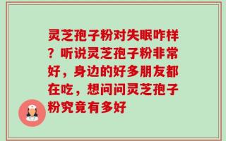灵芝孢子粉对失眠咋样？听说灵芝孢子粉非常好，身边的好多朋友都在吃，想问问灵芝孢子粉究竟有多好