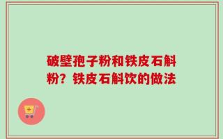 破壁孢子粉和铁皮石斛粉？铁皮石斛饮的做法
