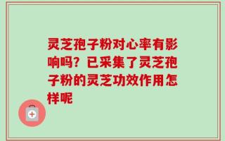灵芝孢子粉对心率有影响吗？已采集了灵芝孢子粉的灵芝功效作用怎样呢