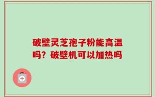 破壁灵芝孢子粉能高温吗？破壁机可以加热吗