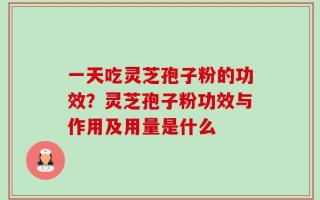 一天吃灵芝孢子粉的功效？灵芝孢子粉功效与作用及用量是什么