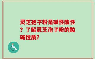 灵芝孢子粉是碱性酸性？了解灵芝孢子粉的酸碱性质？