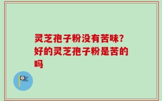 灵芝孢子粉没有苦味？好的灵芝孢子粉是苦的吗