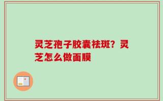 灵芝孢子胶囊祛斑？灵芝怎么做面膜