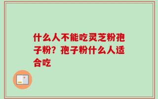 什么人不能吃灵芝粉孢子粉？孢子粉什么人适合吃
