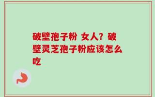 破壁孢子粉 女人？破壁灵芝孢子粉应该怎么吃