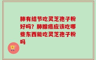 肺有结节吃灵芝孢子粉好吗？肺腺癌应该吃哪些东西能吃灵芝孢子粉吗