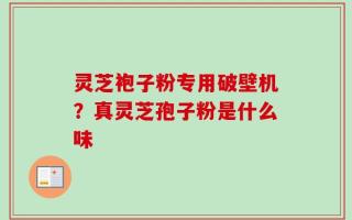 灵芝袍子粉专用破壁机？真灵芝孢子粉是什么味