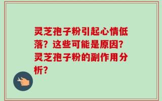 灵芝孢子粉引起心情低落？这些可能是原因？灵芝孢子粉的副作用分析？