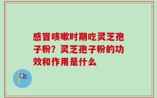 感冒咳嗽时期吃灵芝孢子粉？灵芝孢子粉的功效和作用是什么