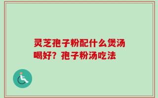 灵芝孢子粉配什么煲汤喝好？孢子粉汤吃法