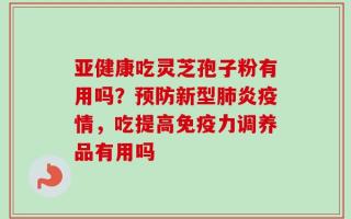 亚健康吃灵芝孢子粉有用吗？预防新型肺炎疫情，吃提高免疫力调养品有用吗
