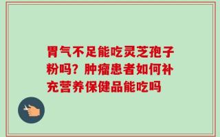 胃气不足能吃灵芝孢子粉吗？肿瘤患者如何补充营养保健品能吃吗