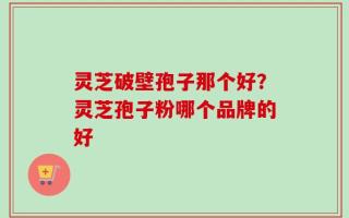 灵芝破壁孢子那个好？灵芝孢子粉哪个品牌的好