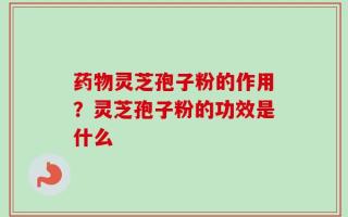药物灵芝孢子粉的作用？灵芝孢子粉的功效是什么