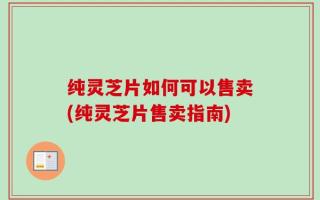 纯灵芝片如何可以售卖(纯灵芝片售卖指南)