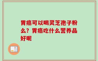 胃癌可以喝灵芝孢子粉么？胃癌吃什么营养品好呢