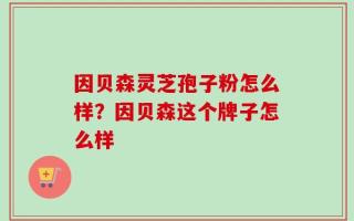 因贝森灵芝孢子粉怎么样？因贝森这个牌子怎么样