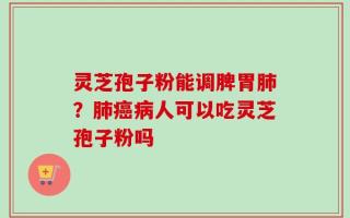 灵芝孢子粉能调脾胃肺？肺癌病人可以吃灵芝孢子粉吗