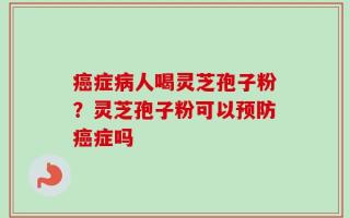 癌症病人喝灵芝孢子粉？灵芝孢子粉可以预防癌症吗