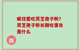 疯狂爱吃灵芝孢子粉？灵芝孢子粉长期吃害处是什么