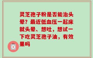 灵芝孢子粉是否能治头晕？最近低血压一起床就头晕、想吐，想试一下吃灵芝孢子油，有效果吗