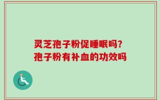 灵芝孢子粉促睡眠吗？孢子粉有补血的功效吗