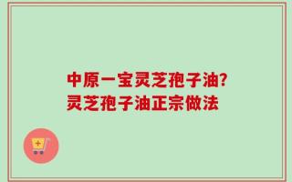 中原一宝灵芝孢子油？灵芝孢子油正宗做法