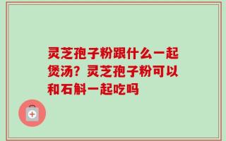 灵芝孢子粉跟什么一起煲汤？灵芝孢子粉可以和石斛一起吃吗