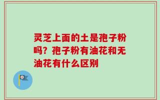 灵芝上面的土是孢子粉吗？孢子粉有油花和无油花有什么区别