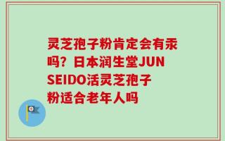 灵芝孢子粉肯定会有汞吗？日本润生堂JUNSEIDO活灵芝孢子粉适合老年人吗