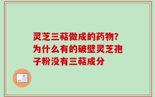 灵芝三萜做成的药物？为什么有的破壁灵芝孢子粉没有三萜成分