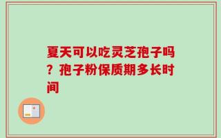 夏天可以吃灵芝孢子吗？孢子粉保质期多长时间