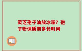 灵芝孢子油放冰箱？孢子粉保质期多长时间