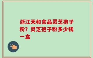 浙江天和食品灵芝孢子粉？灵芝孢子粉多少钱一盒