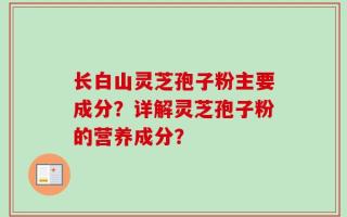 长白山灵芝孢子粉主要成分？详解灵芝孢子粉的营养成分？