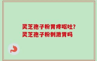 灵芝孢子粉胃疼呕吐？灵芝孢子粉刺激胃吗