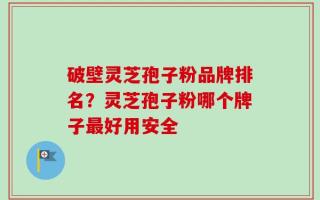 破壁灵芝孢子粉品牌排名？灵芝孢子粉哪个牌子最好用安全