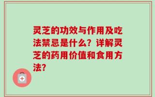 灵芝的功效与作用及吃法禁忌是什么？详解灵芝的药用价值和食用方法？