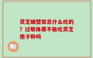 灵芝破壁禁忌什么吃的？过敏体质不能吃灵芝孢子粉吗