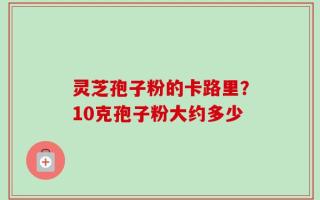 灵芝孢子粉的卡路里？10克孢子粉大约多少