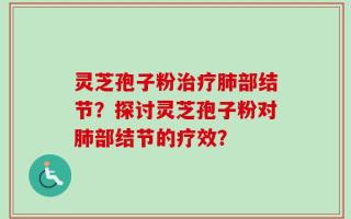 灵芝孢子粉治疗肺部结节？探讨灵芝孢子粉对肺部结节的疗效？