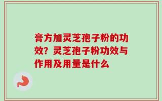 膏方加灵芝孢子粉的功效？灵芝孢子粉功效与作用及用量是什么