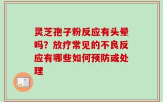 灵芝孢子粉反应有头晕吗？放疗常见的不良反应有哪些如何预防或处理