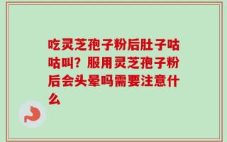 吃灵芝孢子粉后肚子咕咕叫？服用灵芝孢子粉后会头晕吗需要注意什么