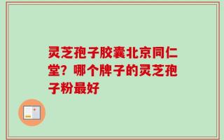 灵芝孢子胶囊北京同仁堂？哪个牌子的灵芝孢子粉最好