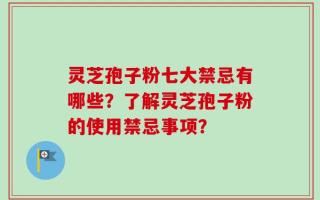 灵芝孢子粉七大禁忌有哪些？了解灵芝孢子粉的使用禁忌事项？
