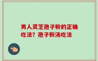 男人灵芝孢子粉的正确吃法？孢子粉汤吃法
