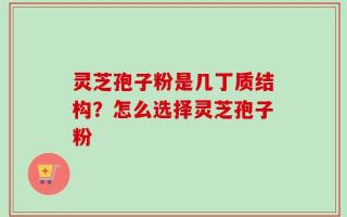 灵芝孢子粉是几丁质结构？怎么选择灵芝孢子粉