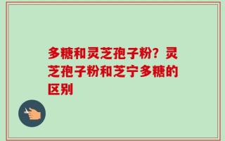 多糖和灵芝孢子粉？灵芝孢子粉和芝宁多糖的区别